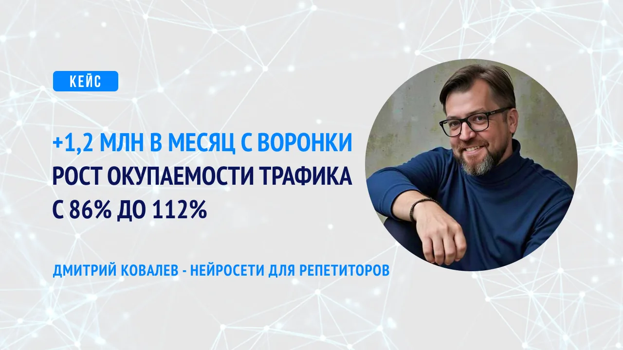 Кейс: +1,2 млн в месяц с воронки, рост окупаемости трафика с 86% до 112%. Дмитрий Ковалёв, нейросети для репетиторов