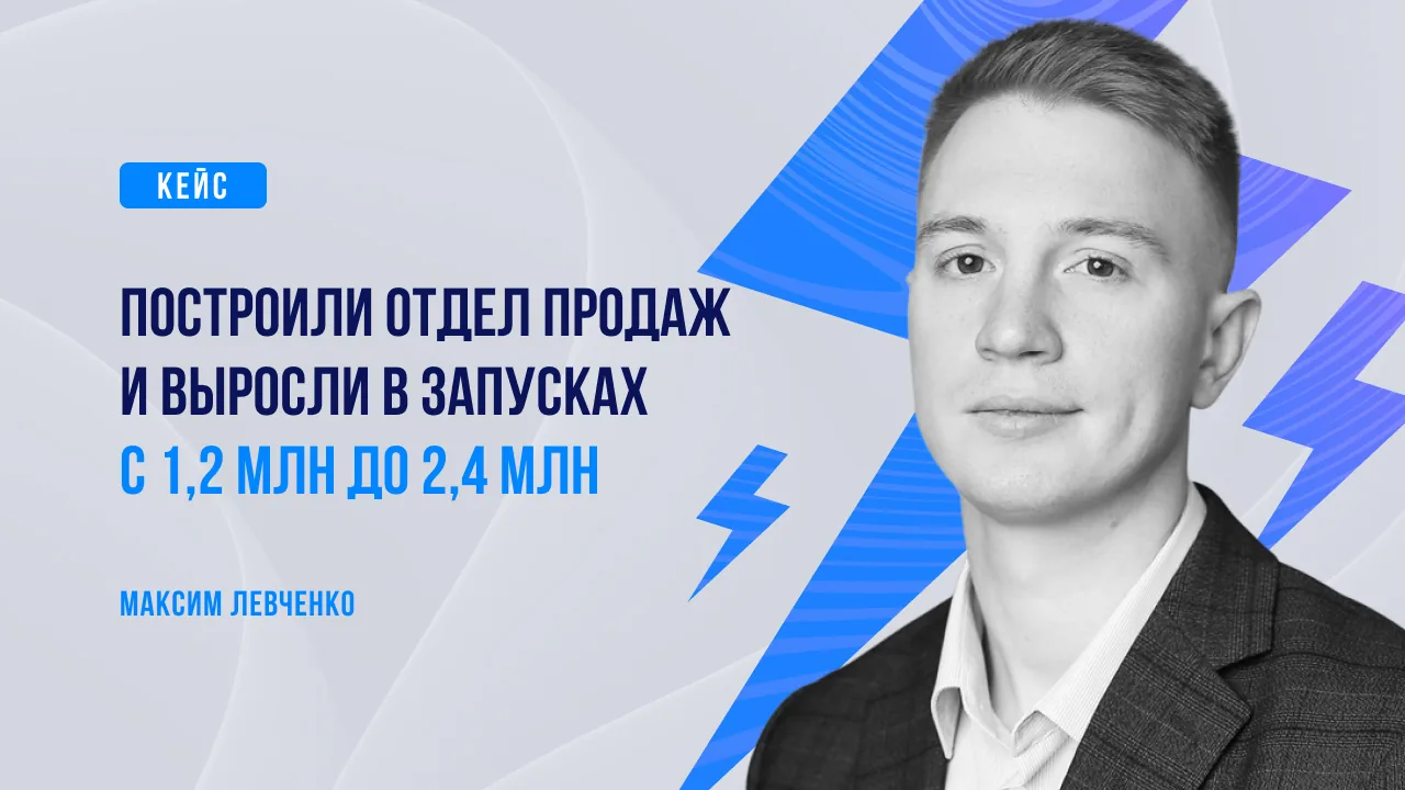 Кейс: построили отдел продаж и выросли в запусках с 1,2 млн до 2,4 млн. Максим Левченко