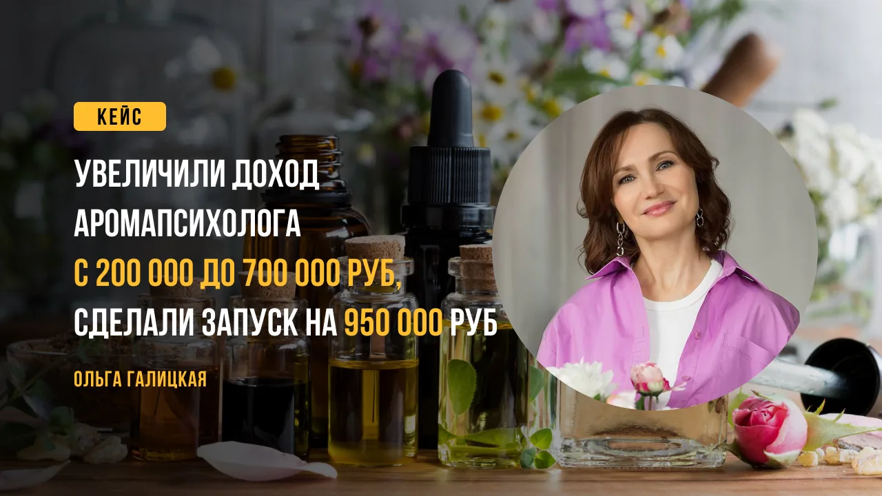 Кейс: увеличили доход аромапсихолога с 200 000 до 700 000 руб, запуск на 950 000 руб. Ольга Галицкая