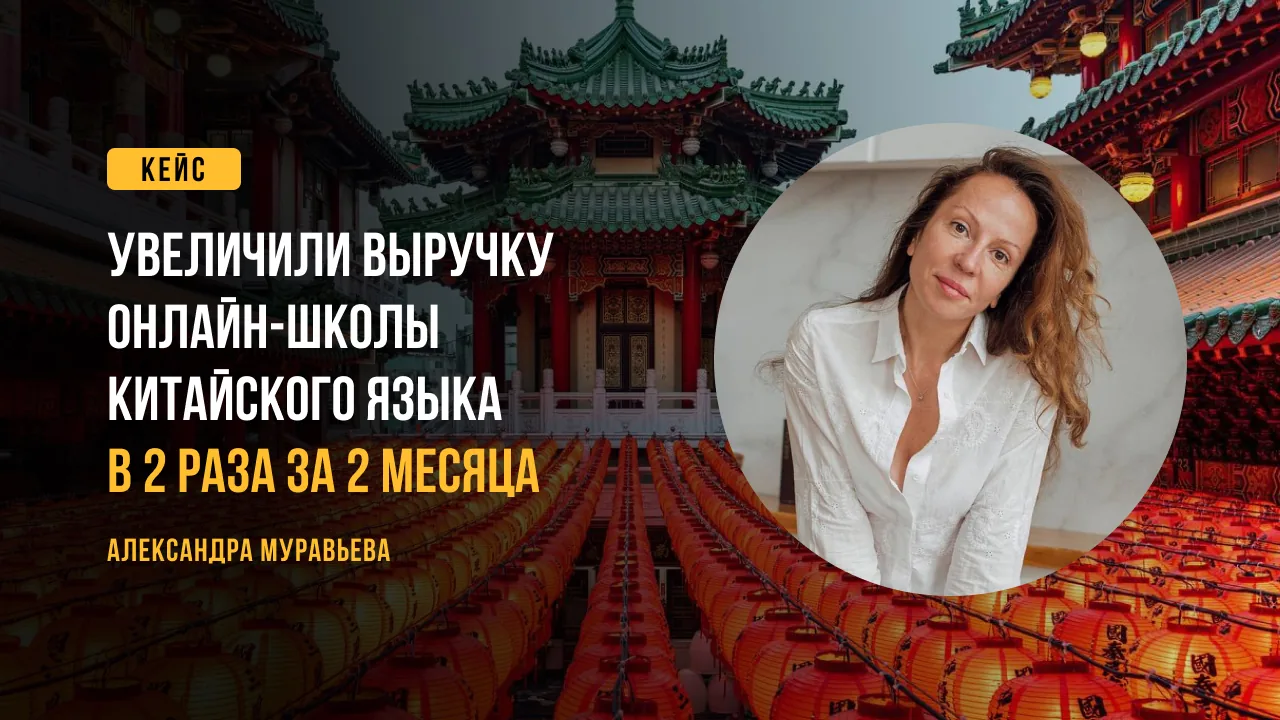 Кейс: увеличили выручку онлайн-школы китайского языка в 2 раза за 2 месяца. Александра Муравьёва